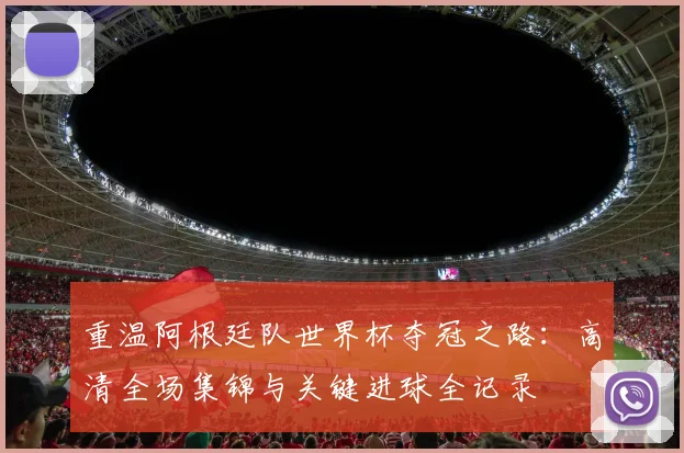 重温阿根廷队世界杯夺冠之路：高清全场集锦与关键进球全记录