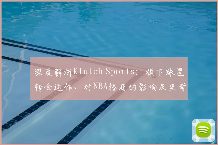 深度解析Klutch Sports：旗下球星转会运作、对NBA格局的影响及里奇保罗的商业模式