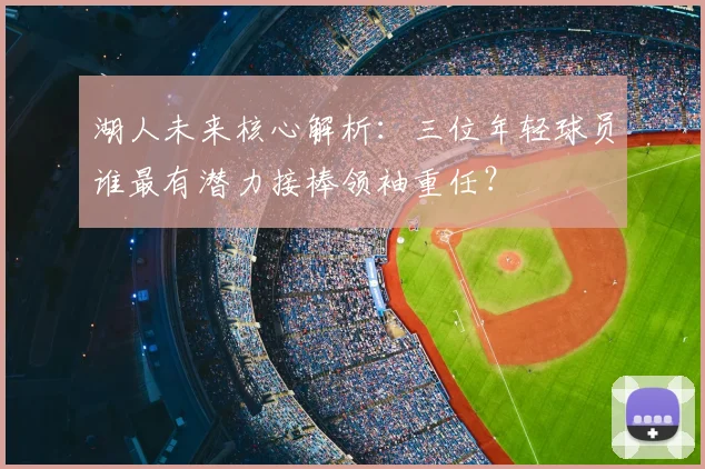 湖人未来核心解析：三位年轻球员谁最有潜力接棒领袖重任？