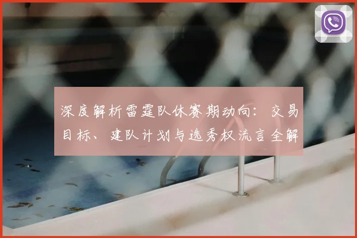 深度解析雷霆队休赛期动向:交易目标、建队计划与选秀权流言全解读