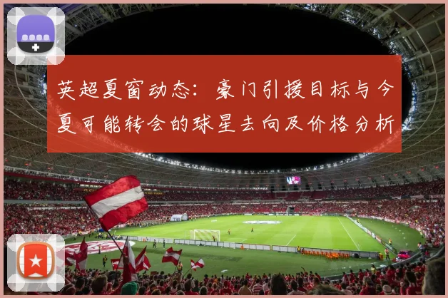 英超夏窗动态:豪门引援目标与今夏可能转会的球星去向及价格分析