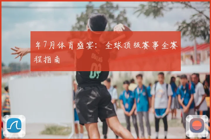 年7月体育盛宴:全球顶级赛事全赛程指南