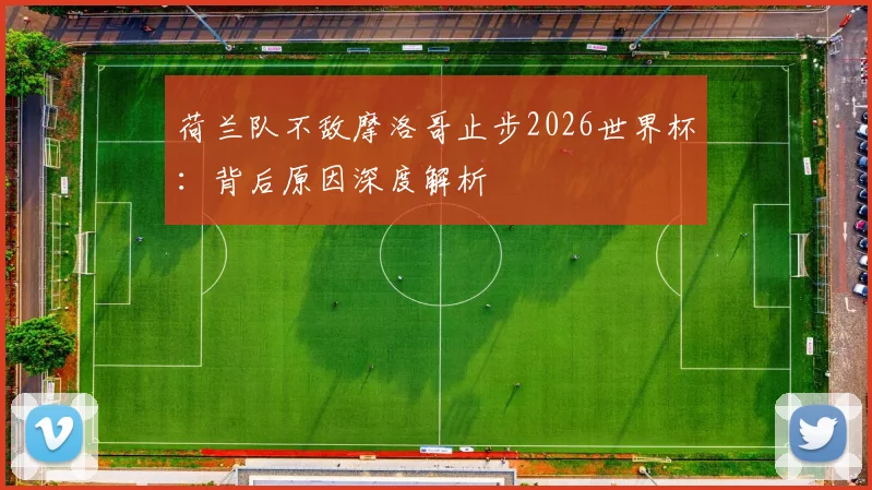 荷兰队不敌摩洛哥止步2026世界杯：背后原因深度解析