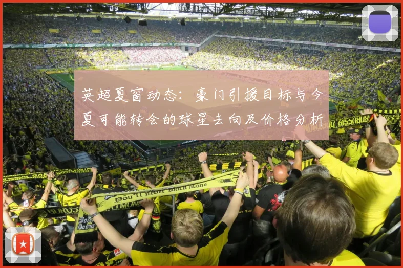 英超夏窗动态：豪门引援目标与今夏可能转会的球星去向及价格分析