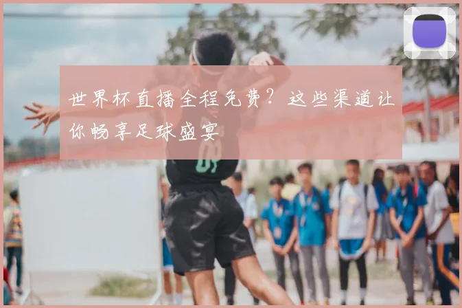世界杯直播全程免费？这些渠道让你畅享足球盛宴
