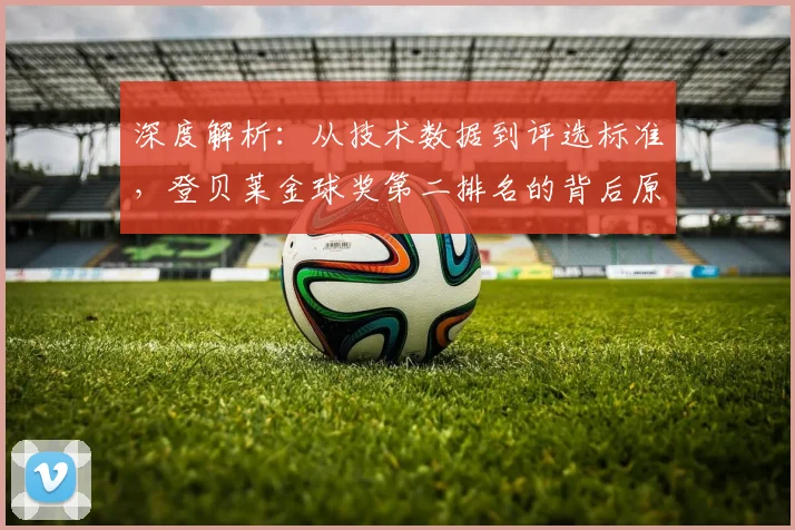 深度解析:从技术数据到评选标准,登贝莱金球奖第二排名的背后原因与未来展望