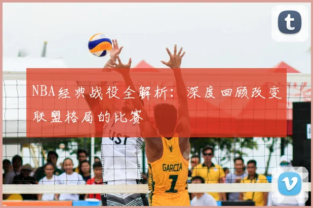 NBA经典战役全解析：深度回顾改变联盟格局的比赛